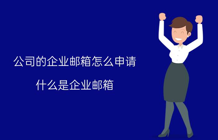 公司的企业邮箱怎么申请 什么是企业邮箱？企业邮箱有什么作用？